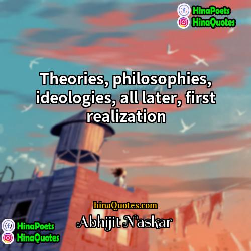 Abhijit Naskar Quotes | Theories, philosophies, ideologies, all later, first realization.

